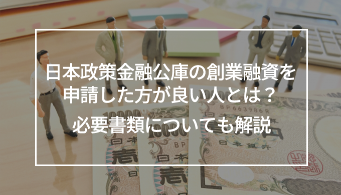 日本政策金融公庫の創業融資を申請した方が良い人とは？必要書類についても解説